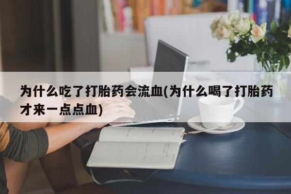 打胎药药店有卖为什么吃了打胎药会流血(为什么喝了打胎药才来一点点血)