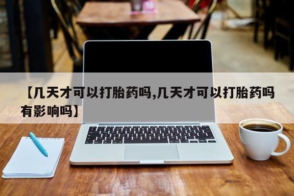 打胎药药店有卖【几天才可以打胎药吗,几天才可以打胎药吗有影响吗】