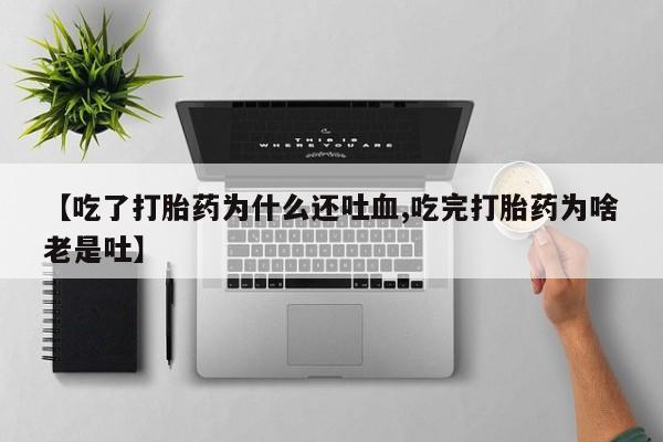 打胎药药店有卖【吃了打胎药为什么还吐血,吃完打胎药为啥老是吐】