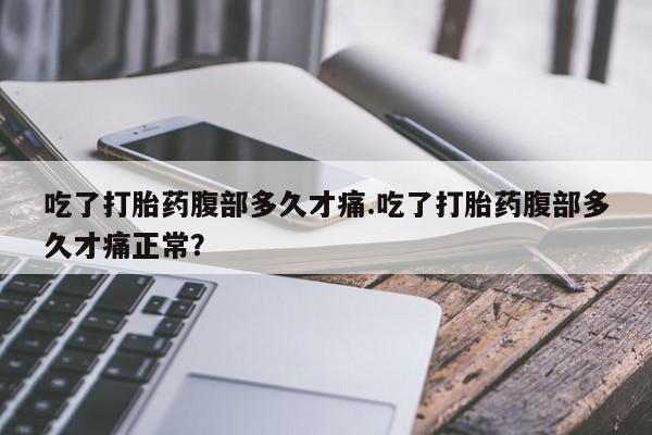 打胎药药店有卖吃了打胎药腹部多久才痛.吃了打胎药腹部多久才痛正常？