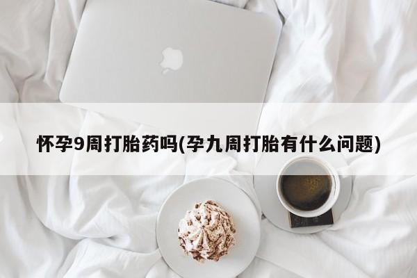 打胎药药店有卖怀孕9周打胎药吗(孕九周打胎有什么问题)