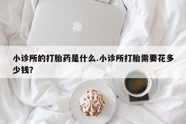 打胎药药店有卖小诊所的打胎药是什么.小诊所打胎需要花多少钱？