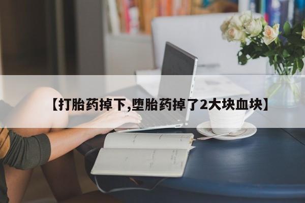 打胎药药店有卖【打胎药掉下,堕胎药掉了2大块血块】
