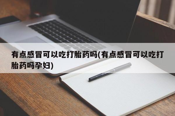 打胎药药店有卖有点感冒可以吃打胎药吗(有点感冒可以吃打胎药吗孕妇)