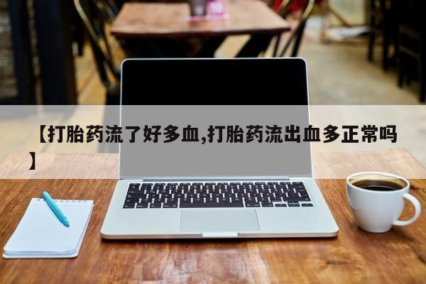 打胎药药店有卖【打胎药流了好多血,打胎药流出血多正常吗】