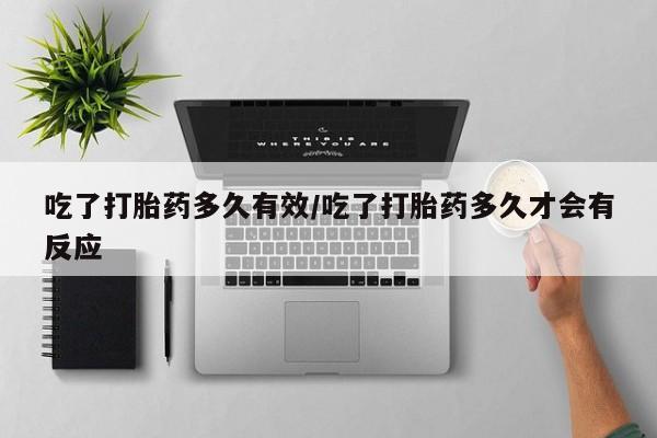 打胎药药店有卖吃了打胎药多久有效/吃了打胎药多久才会有反应