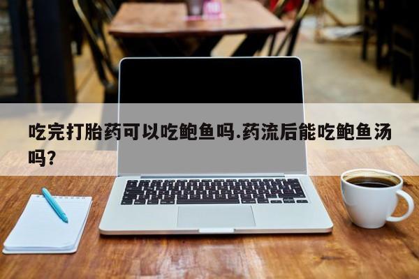 打胎药药店有卖吃完打胎药可以吃鲍鱼吗.药流后能吃鲍鱼汤吗？