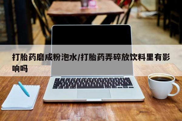 打胎药药店有卖打胎药磨成粉泡水/打胎药弄碎放饮料里有影响吗