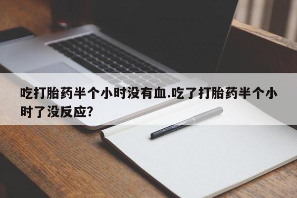 打胎药药店有卖吃打胎药半个小时没有血.吃了打胎药半个小时了没反应？