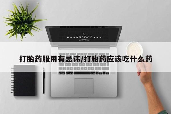 打胎药药店有卖打胎药服用有忌讳/打胎药应该吃什么药