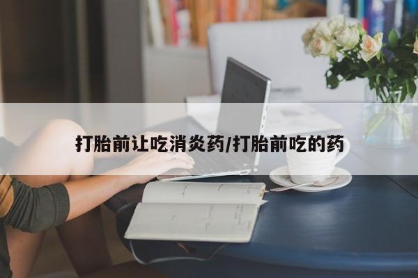 打胎药药店有卖打胎前让吃消炎药/打胎前吃的药
