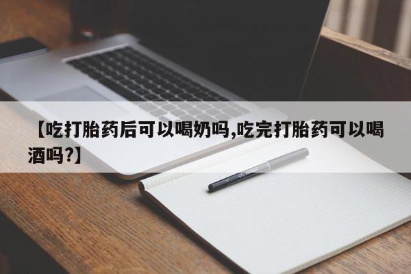 打胎药药店有卖【吃打胎药后可以喝奶吗,吃完打胎药可以喝酒吗?】
