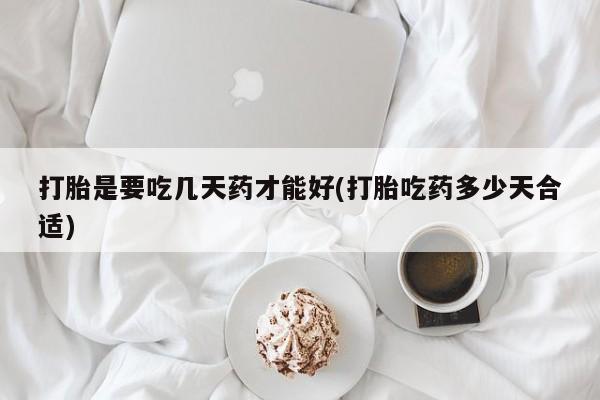 打胎药药店有卖打胎是要吃几天药才能好(打胎吃药多少天合适)