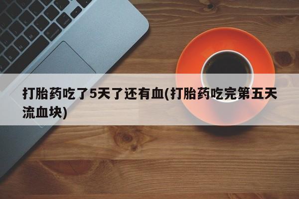 打胎药药店有卖打胎药吃了5天了还有血(打胎药吃完第五天流血块)