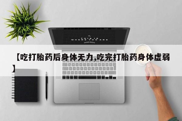 打胎药药店有卖【吃打胎药后身体无力,吃完打胎药身体虚弱】