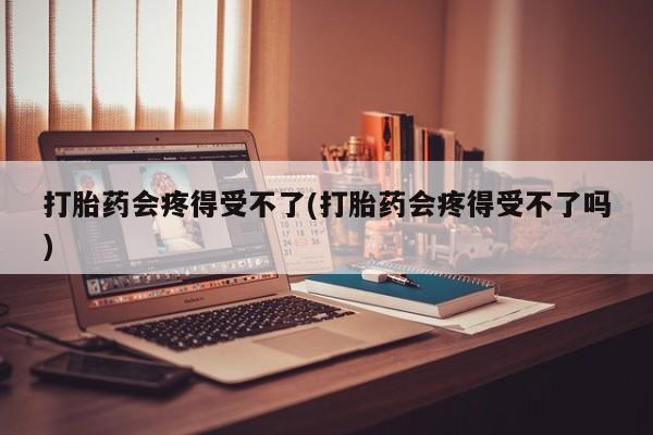 打胎药药店有卖打胎药会疼得受不了(打胎药会疼得受不了吗)