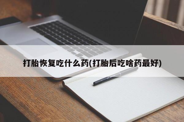 打胎药药店有卖打胎恢复吃什么药(打胎后吃啥药最好)