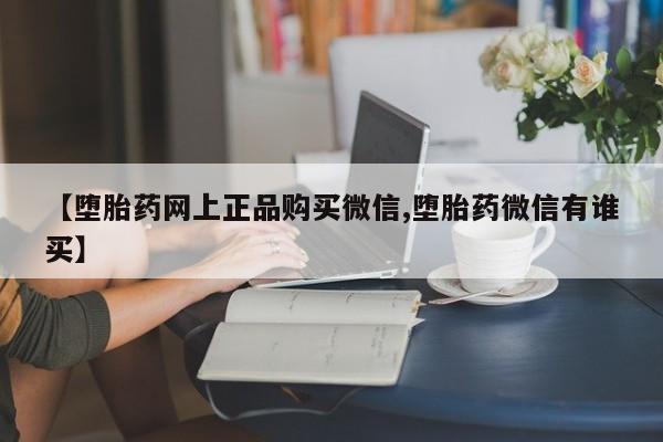 打胎药药店有卖【堕胎药网上正品购买微信,堕胎药微信有谁买】