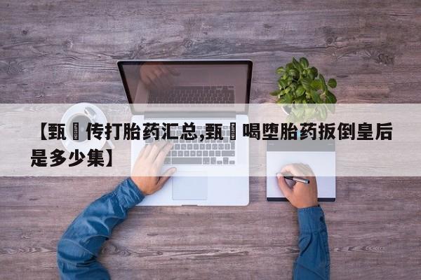 打胎药药店有卖【甄嬛传打胎药汇总,甄嬛喝堕胎药扳倒皇后是多少集】
