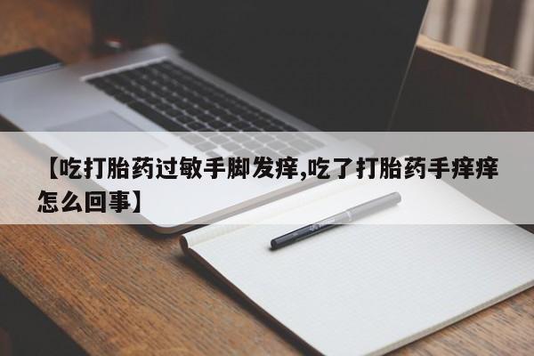 打胎药药店有卖【吃打胎药过敏手脚发痒,吃了打胎药手痒痒怎么回事】
