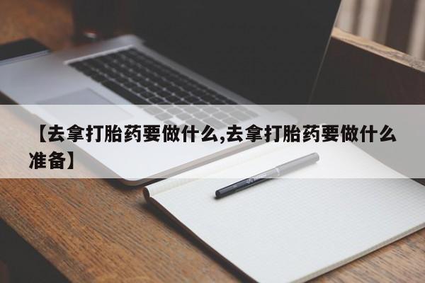 打胎药药店有卖【去拿打胎药要做什么,去拿打胎药要做什么准备】