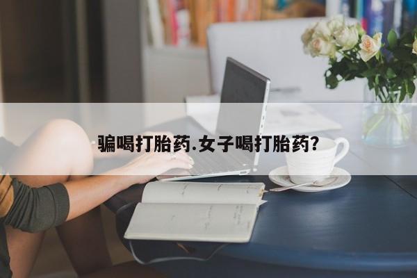 打胎药药店有卖骗喝打胎药.女子喝打胎药？
