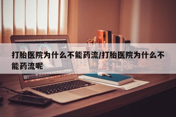 打胎药药店有卖打胎医院为什么不能药流/打胎医院为什么不能药流呢
