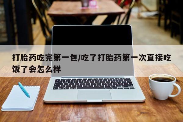 打胎药药店有卖打胎药吃完第一包/吃了打胎药第一次直接吃饭了会怎么样