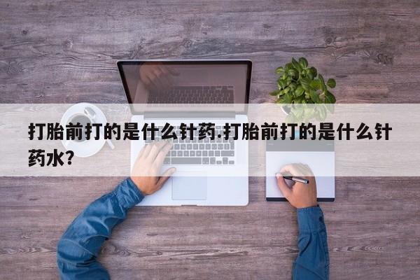打胎药药店有卖打胎前打的是什么针药.打胎前打的是什么针药水？