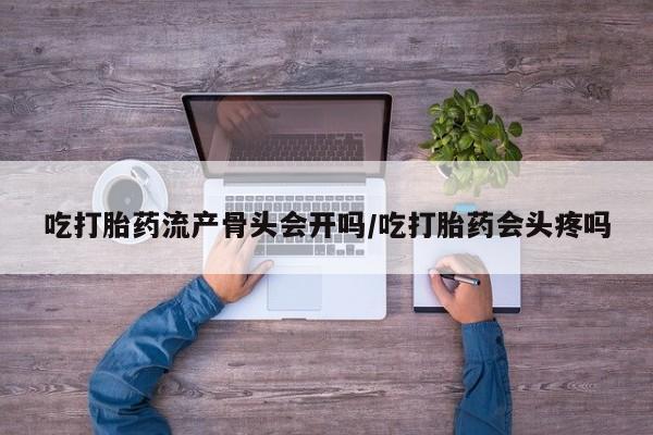 打胎药药店有卖吃打胎药流产骨头会开吗/吃打胎药会头疼吗