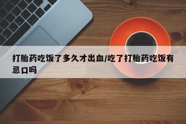 打胎药药店有卖打胎药吃饭了多久才出血/吃了打胎药吃饭有忌口吗