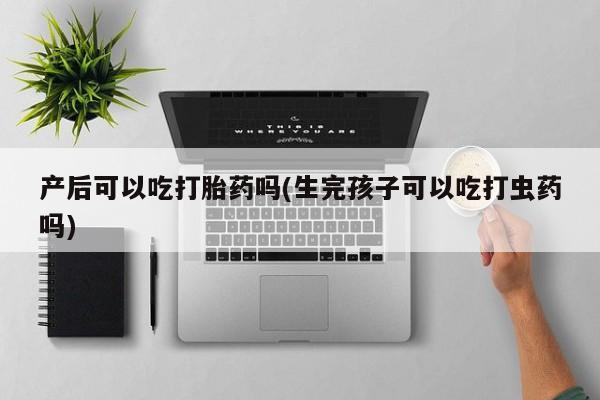 打胎药药店有卖产后可以吃打胎药吗(生完孩子可以吃打虫药吗)