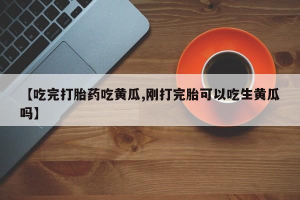 打胎药药店有卖【吃完打胎药吃黄瓜,刚打完胎可以吃生黄瓜吗】