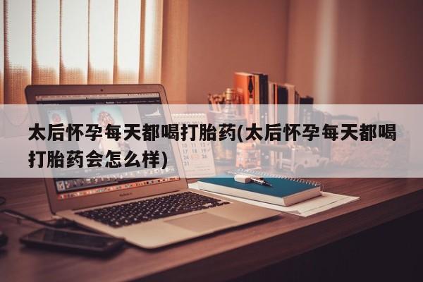 打胎药药店有卖太后怀孕每天都喝打胎药(太后怀孕每天都喝打胎药会怎么样)