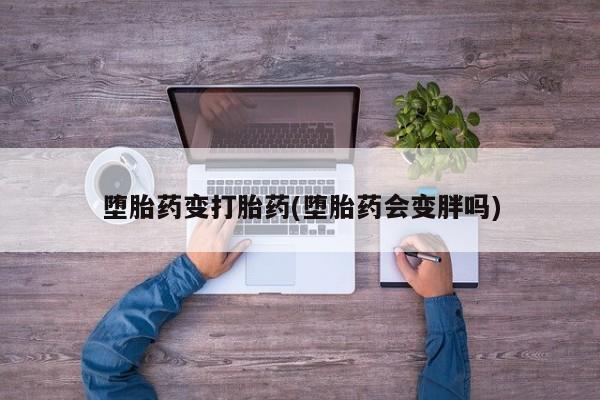 打胎药药店有卖堕胎药变打胎药(堕胎药会变胖吗)