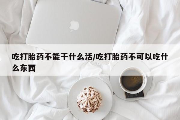 打胎药药店有卖吃打胎药不能干什么活/吃打胎药不可以吃什么东西