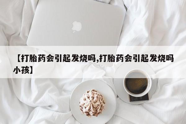 打胎药药店有卖【打胎药会引起发烧吗,打胎药会引起发烧吗小孩】