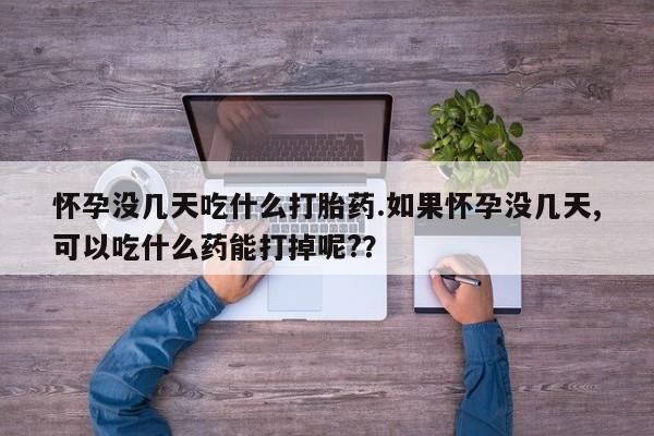 打胎药药店有卖怀孕没几天吃什么打胎药.如果怀孕没几天,可以吃什么药能打掉呢?？
