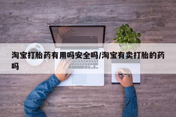 打胎药药店有卖淘宝打胎药有用吗安全吗/淘宝有卖打胎的药吗