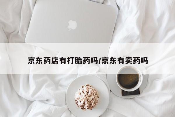 打胎药药店有卖京东药店有打胎药吗/京东有卖药吗