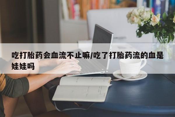 打胎药药店有卖吃打胎药会血流不止嘛/吃了打胎药流的血是娃娃吗