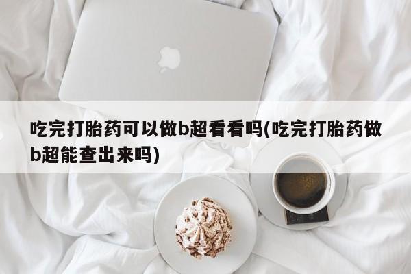 打胎药药店有卖吃完打胎药可以做b超看看吗(吃完打胎药做b超能查出来吗)