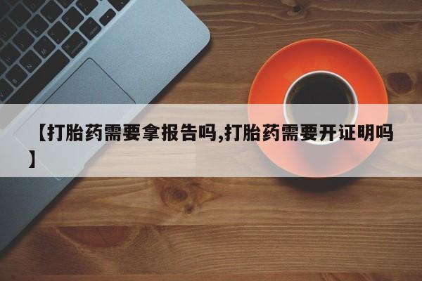 打胎药药店有卖【打胎药需要拿报告吗,打胎药需要开证明吗】