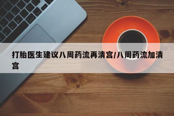 打胎药药店有卖打胎医生建议八周药流再清宫/八周药流加清宫