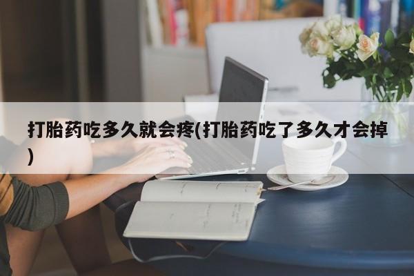打胎药药店有卖打胎药吃多久就会疼(打胎药吃了多久才会掉)