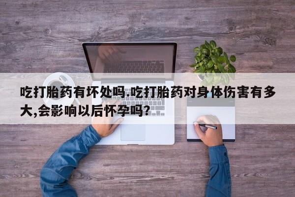 打胎药药店有卖吃打胎药有坏处吗.吃打胎药对身体伤害有多大,会影响以后怀孕吗？