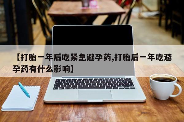 打胎药药店有卖【打胎一年后吃紧急避孕药,打胎后一年吃避孕药有什么影响】