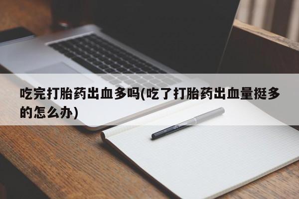 打胎药药店有卖吃完打胎药出血多吗(吃了打胎药出血量挺多的怎么办)