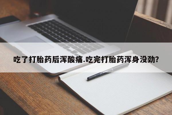 打胎药药店有卖吃了打胎药后浑酸痛.吃完打胎药浑身没劲？