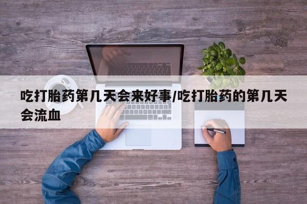 打胎药药店有卖吃打胎药第几天会来好事/吃打胎药的第几天会流血